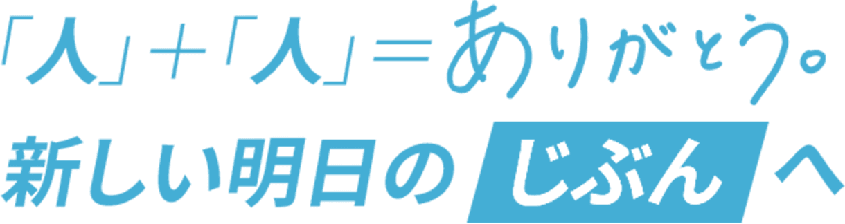 「人」+「人」=ありがとう。新しい明日のじぶんへ